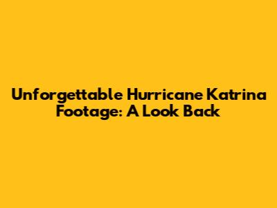 Unforgettable Hurricane Katrina Footage: A Look Back