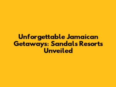 Unforgettable Jamaican Getaways: Sandals Resorts Unveiled
