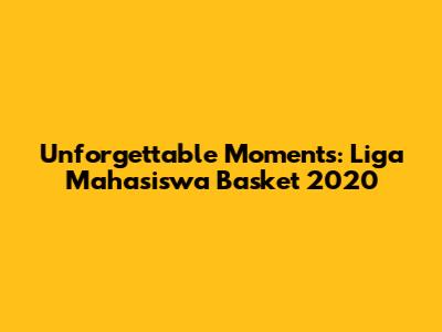 Unforgettable Moments: Liga Mahasiswa Basket 2020
