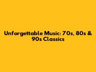 Unforgettable Music: 70s, 80s & 90s Classics