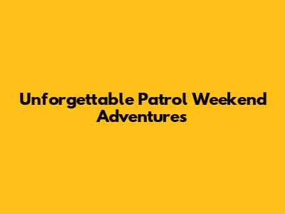 Unforgettable Patrol Weekend Adventures