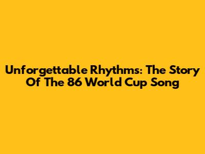 Unforgettable Rhythms: The Story Of The '86 World Cup Song