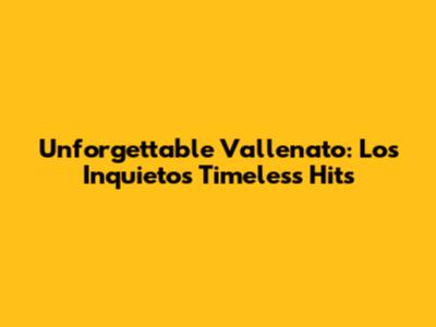 Unforgettable Vallenato: Los Inquietos' Timeless Hits
