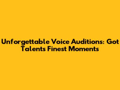 Unforgettable Voice Auditions: Got Talent's Finest Moments