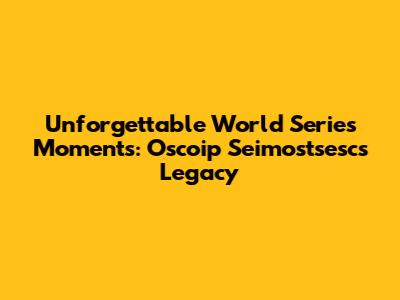 Unforgettable World Series Moments: Oscoip Seimostsesc's Legacy