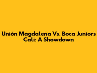 Unión Magdalena Vs. Boca Juniors Cali: A Showdown