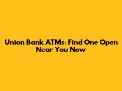 Union Bank ATMs: Find One Open Near You Now
