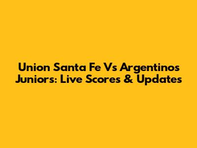 Union Santa Fe Vs Argentinos Juniors: Live Scores & Updates