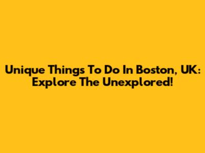 Unique Things To Do In Boston, UK: Explore The Unexplored!