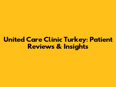 United Care Clinic Turkey: Patient Reviews & Insights