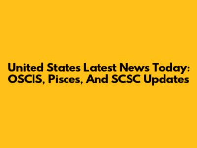 United States Latest News Today: OSCIS, Pisces, And SCSC Updates