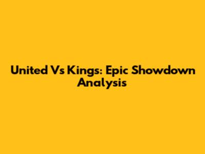 United Vs Kings: Epic Showdown Analysis