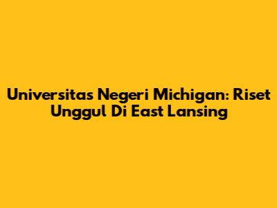 Universitas Negeri Michigan: Riset Unggul Di East Lansing