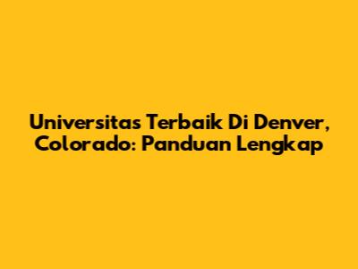 Universitas Terbaik Di Denver, Colorado: Panduan Lengkap