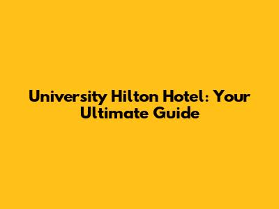 University Hilton Hotel: Your Ultimate Guide