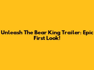 Unleash The Bear King Trailer: Epic First Look!