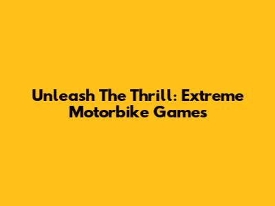 Unleash The Thrill: Extreme Motorbike Games