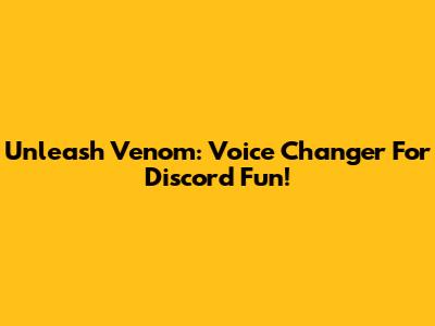 Unleash Venom: Voice Changer For Discord Fun!