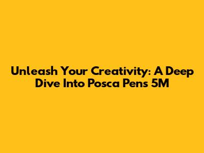 Unleash Your Creativity: A Deep Dive Into Posca Pens 5M