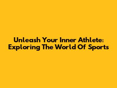 Unleash Your Inner Athlete: Exploring The World Of Sports