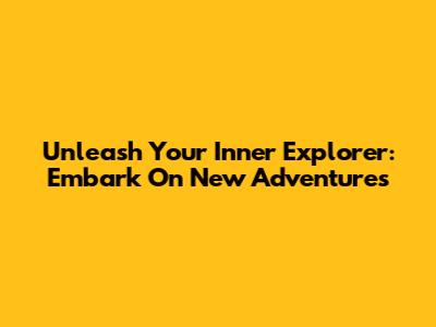 Unleash Your Inner Explorer: Embark On New Adventures