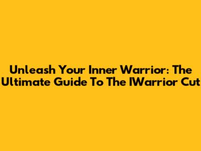 Unleash Your Inner Warrior: The Ultimate Guide To The IWarrior Cut