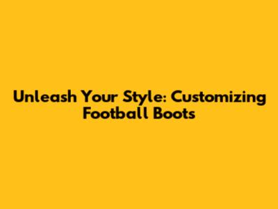 Unleash Your Style: Customizing Football Boots