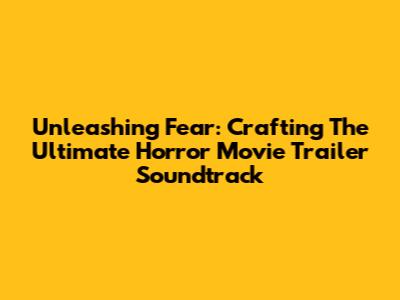Unleashing Fear: Crafting The Ultimate Horror Movie Trailer Soundtrack