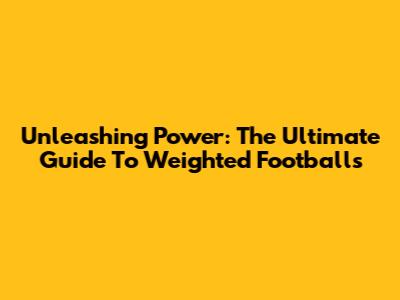 Unleashing Power: The Ultimate Guide To Weighted Footballs