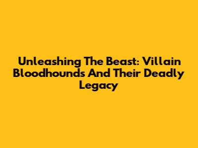 Unleashing The Beast: Villain Bloodhounds And Their Deadly Legacy