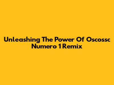 Unleashing The Power Of Oscossc Numero 1 Remix