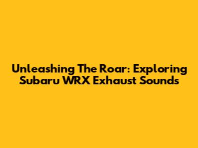 Unleashing The Roar: Exploring Subaru WRX Exhaust Sounds