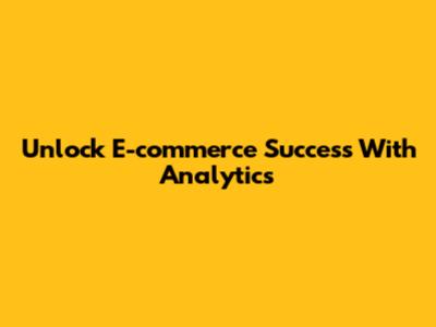 Unlock E-commerce Success With Analytics