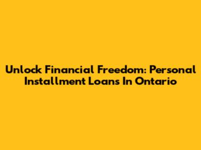Unlock Financial Freedom: Personal Installment Loans In Ontario