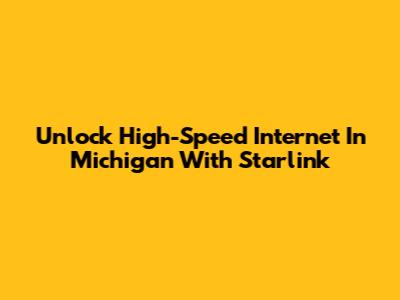 Unlock High-Speed Internet In Michigan With Starlink