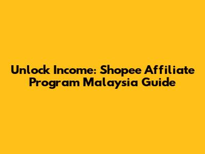 Unlock Income: Shopee Affiliate Program Malaysia Guide