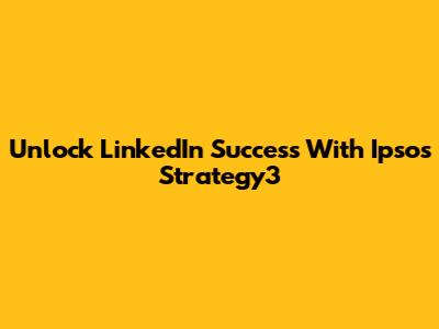 Unlock LinkedIn Success With Ipsos Strategy3