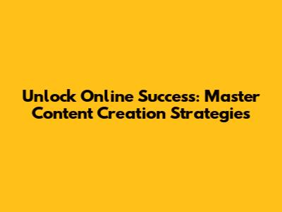 Unlock Online Success: Master Content Creation Strategies