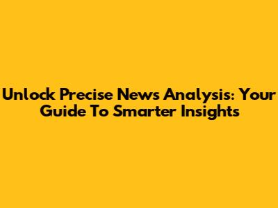 Unlock Precise News Analysis: Your Guide To Smarter Insights