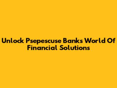 Unlock Psepescuse Bank's World Of Financial Solutions