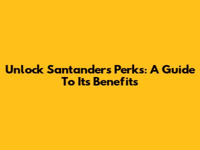 Unlock Santander's Perks: A Guide To Its Benefits