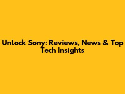 Unlock Sony: Reviews, News & Top Tech Insights
