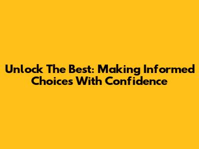 Unlock The Best: Making Informed Choices With Confidence