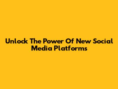 Unlock The Power Of New Social Media Platforms