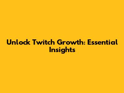 Unlock Twitch Growth: Essential Insights