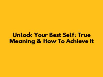 Unlock Your Best Self: True Meaning & How To Achieve It