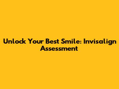 Unlock Your Best Smile: Invisalign Assessment
