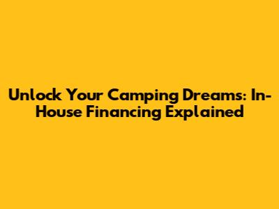 Unlock Your Camping Dreams: In-House Financing Explained