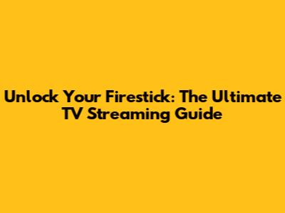Unlock Your Firestick: The Ultimate TV Streaming Guide