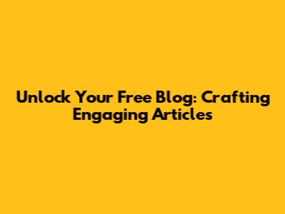 Unlock Your Free Blog: Crafting Engaging Articles